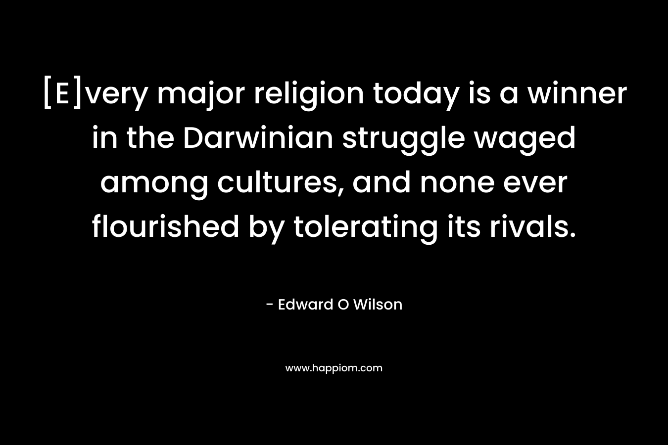 [E]very major religion today is a winner in the Darwinian struggle waged among cultures, and none ever flourished by tolerating its rivals. – Edward O Wilson