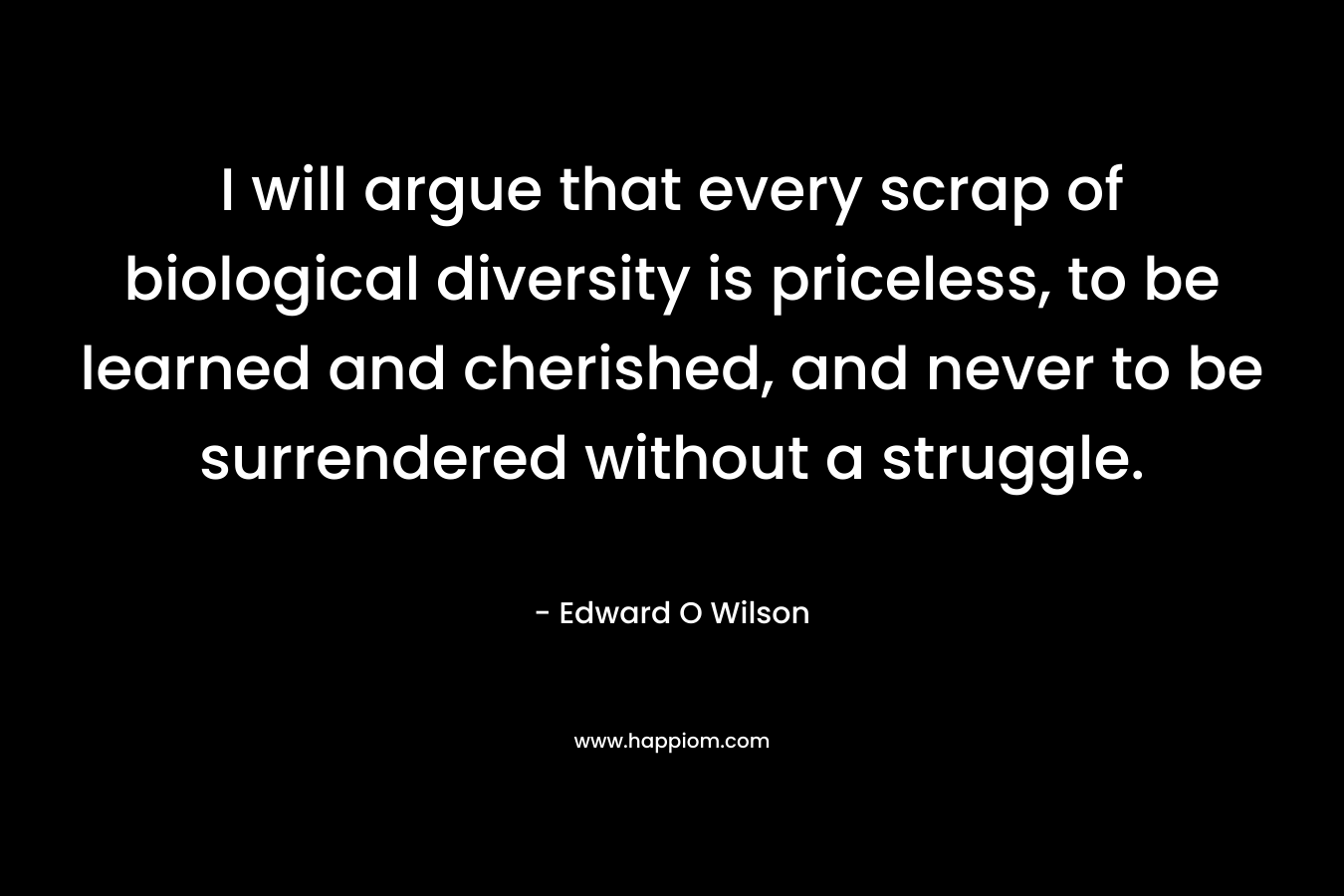 I will argue that every scrap of biological diversity is priceless, to be learned and cherished, and never to be surrendered without a struggle.