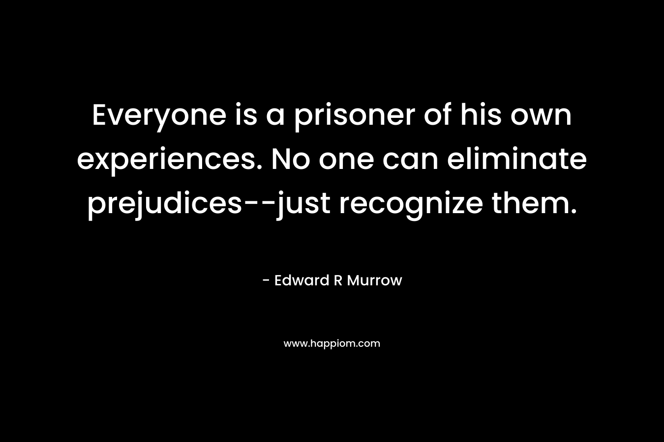 Everyone is a prisoner of his own experiences. No one can eliminate prejudices–just recognize them. – Edward R Murrow