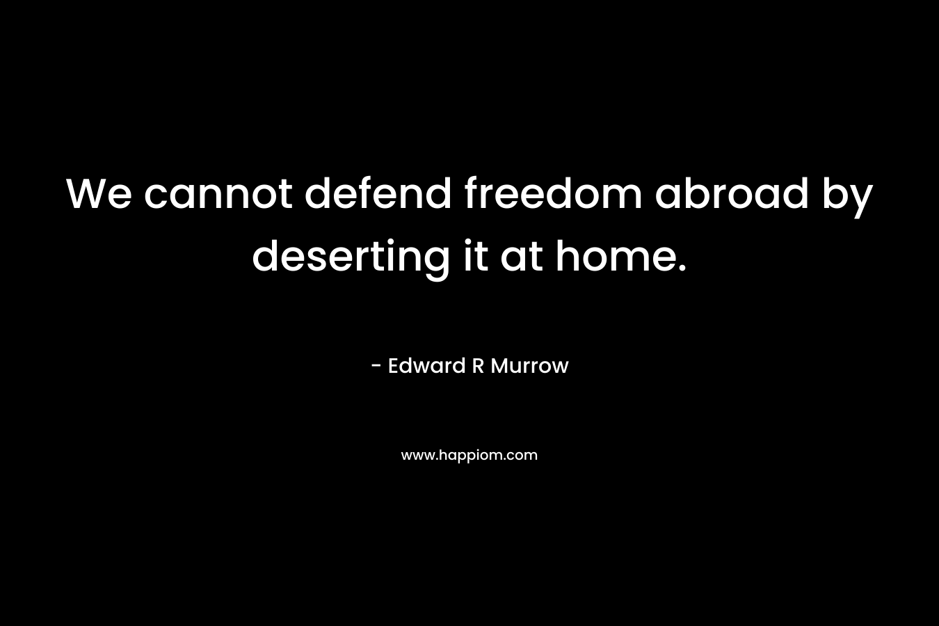 We cannot defend freedom abroad by deserting it at home. – Edward R Murrow