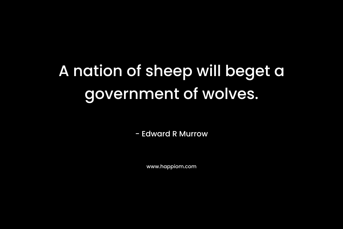 A nation of sheep will beget a government of wolves. – Edward R Murrow