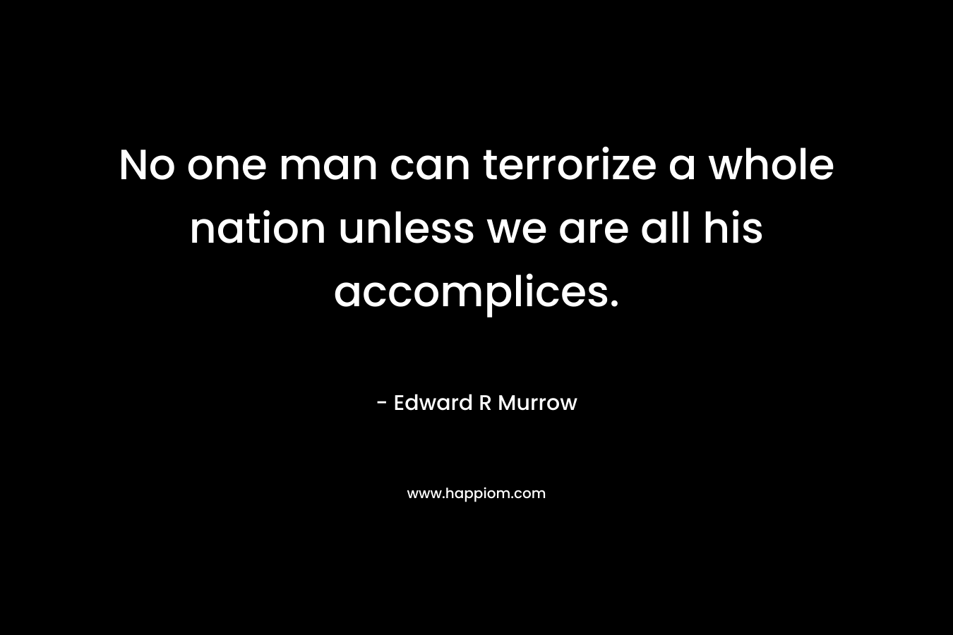 No one man can terrorize a whole nation unless we are all his accomplices. – Edward R Murrow