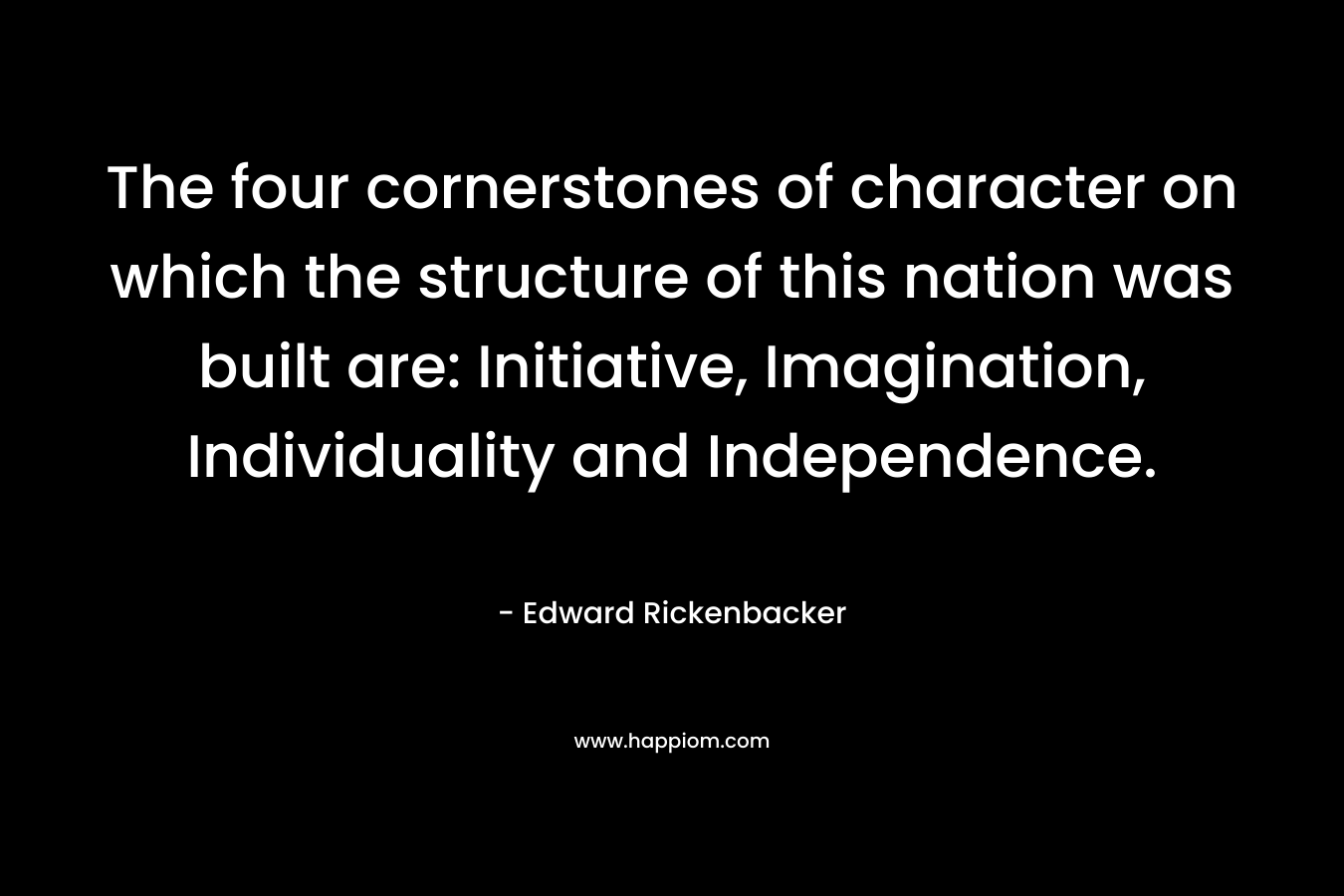 The four cornerstones of character on which the structure of this nation was built are: Initiative, Imagination, Individuality and Independence.