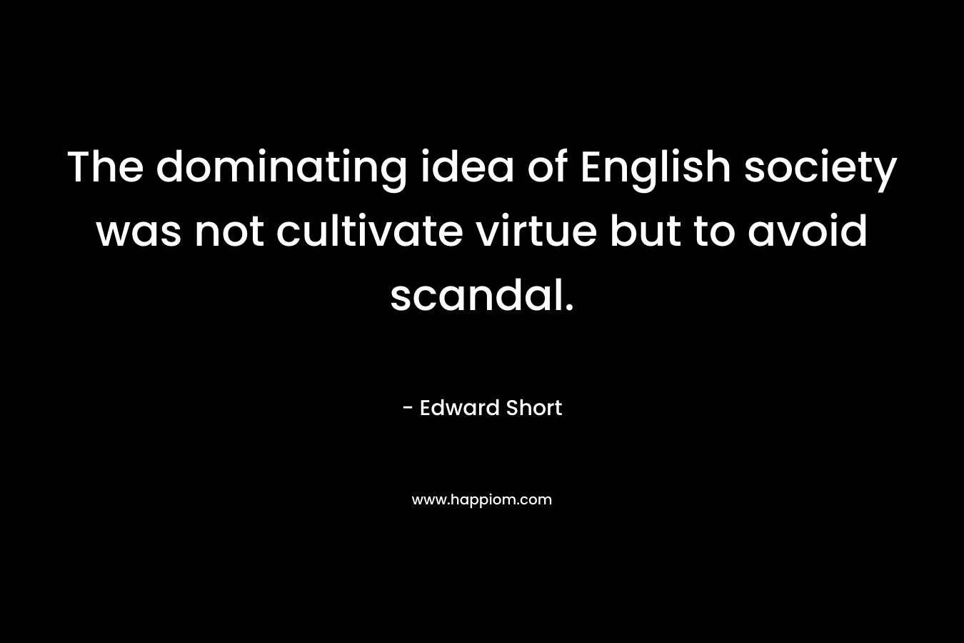 The dominating idea of English society was not cultivate virtue but to avoid scandal. – Edward Short