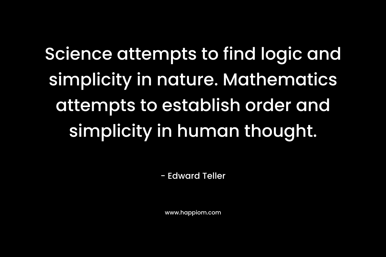 Science attempts to find logic and simplicity in nature. Mathematics attempts to establish order and simplicity in human thought.
