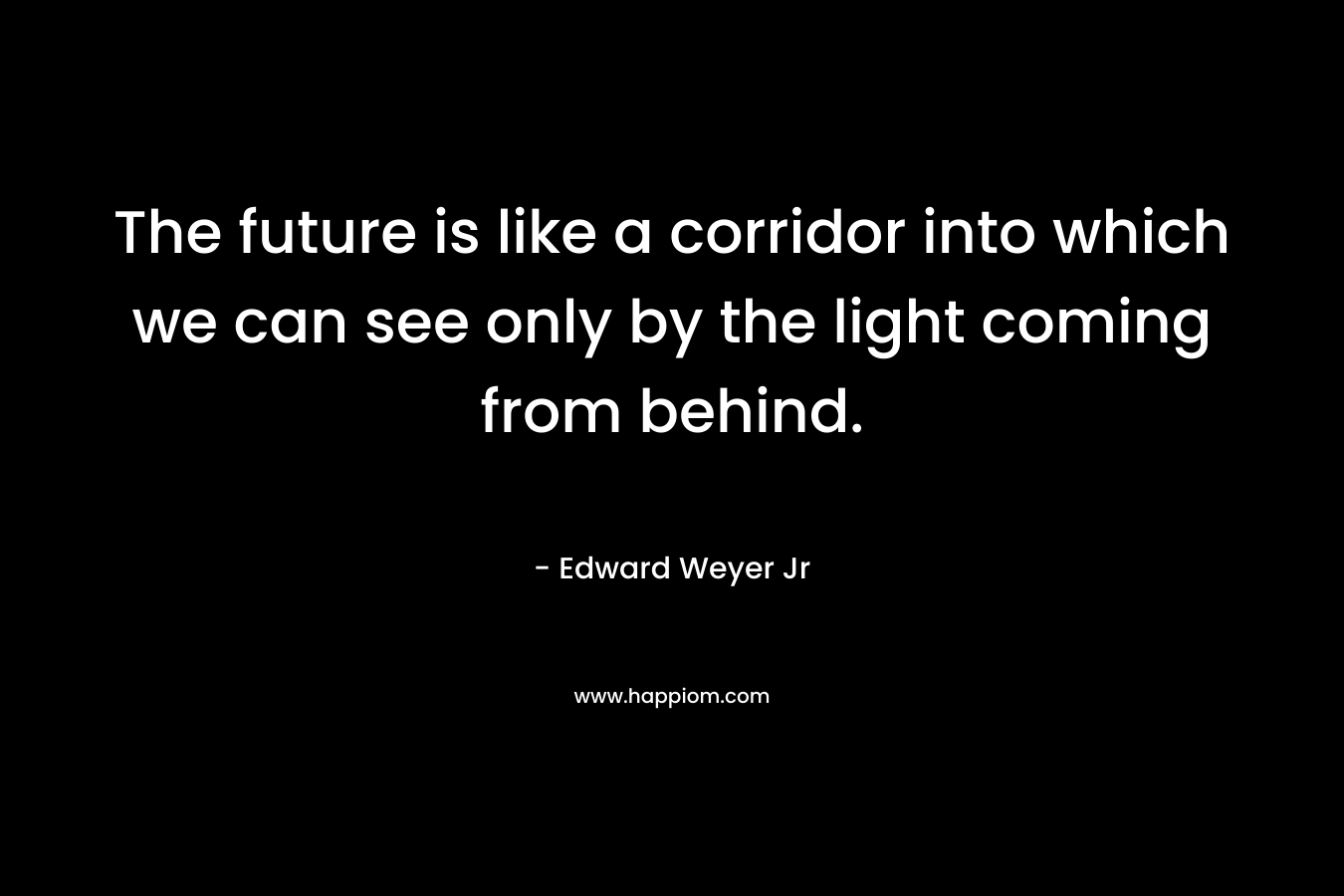 The future is like a corridor into which we can see only by the light coming from behind.