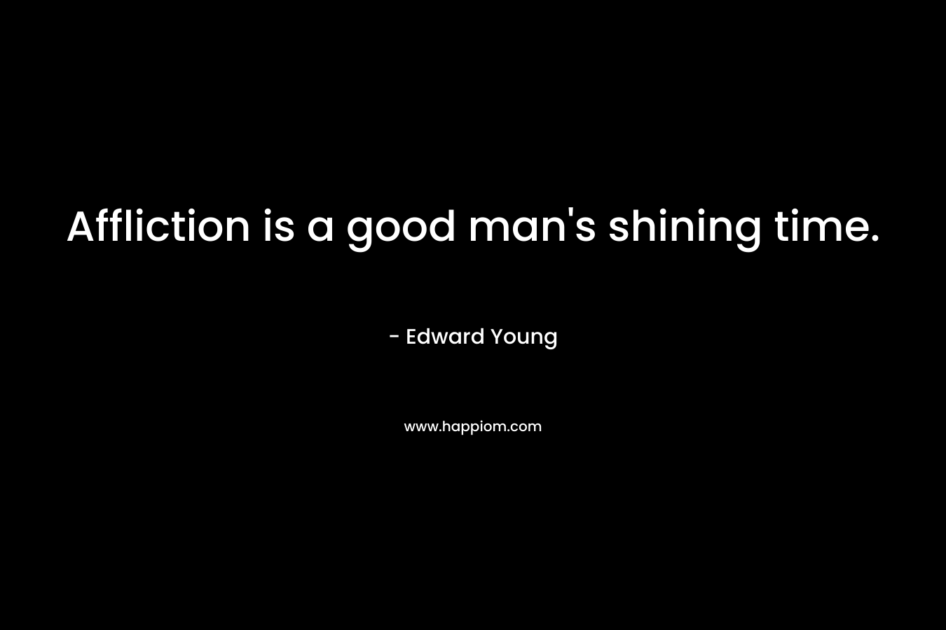 Affliction is a good man’s shining time. – Edward Young