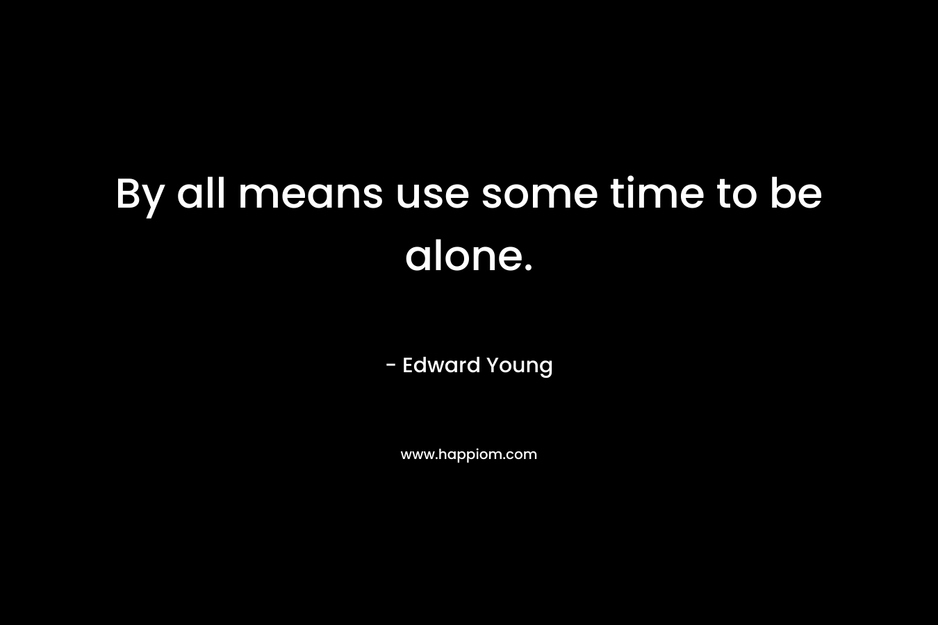 By all means use some time to be alone. – Edward Young