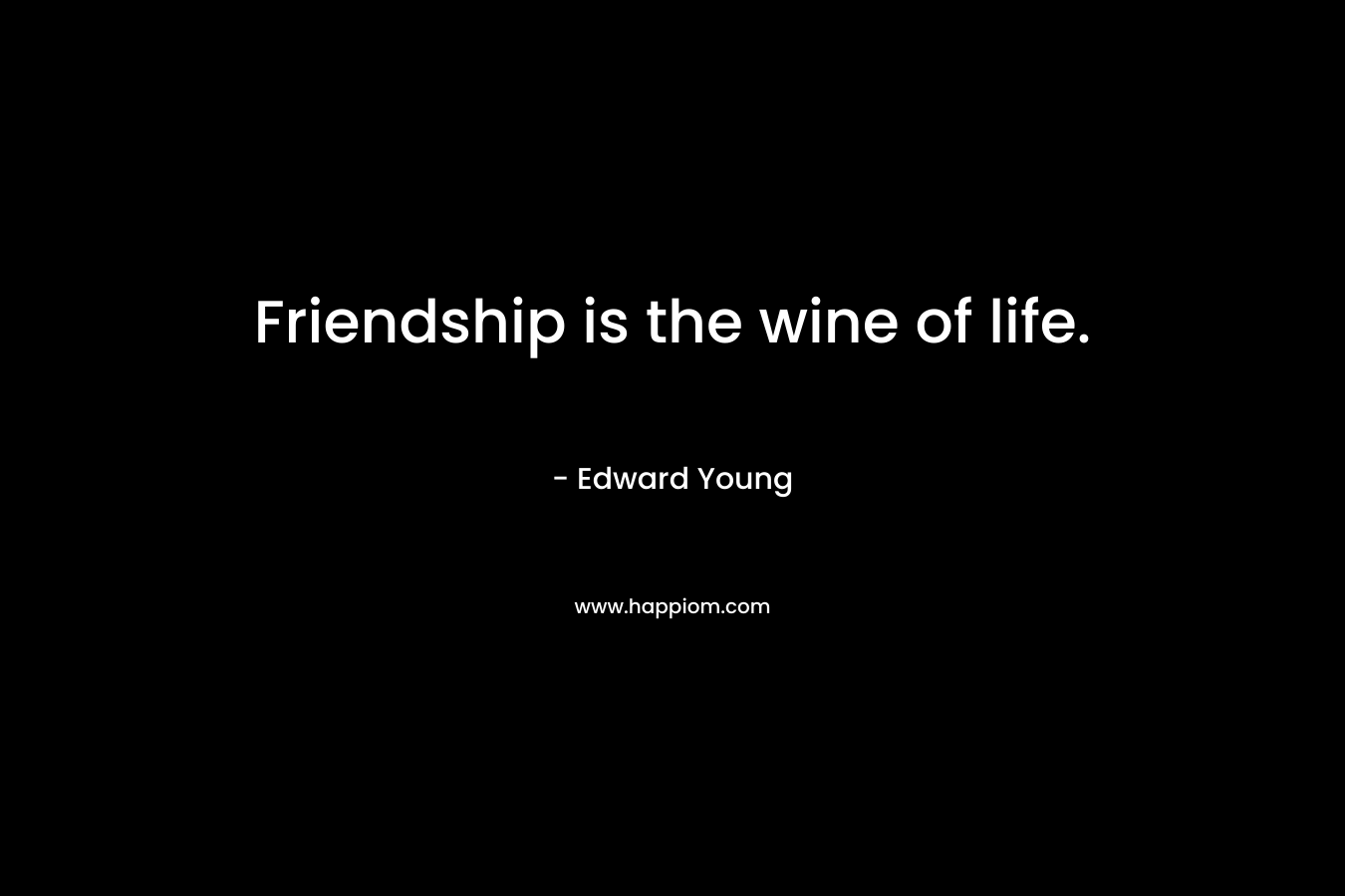 Friendship is the wine of life.  – Edward Young