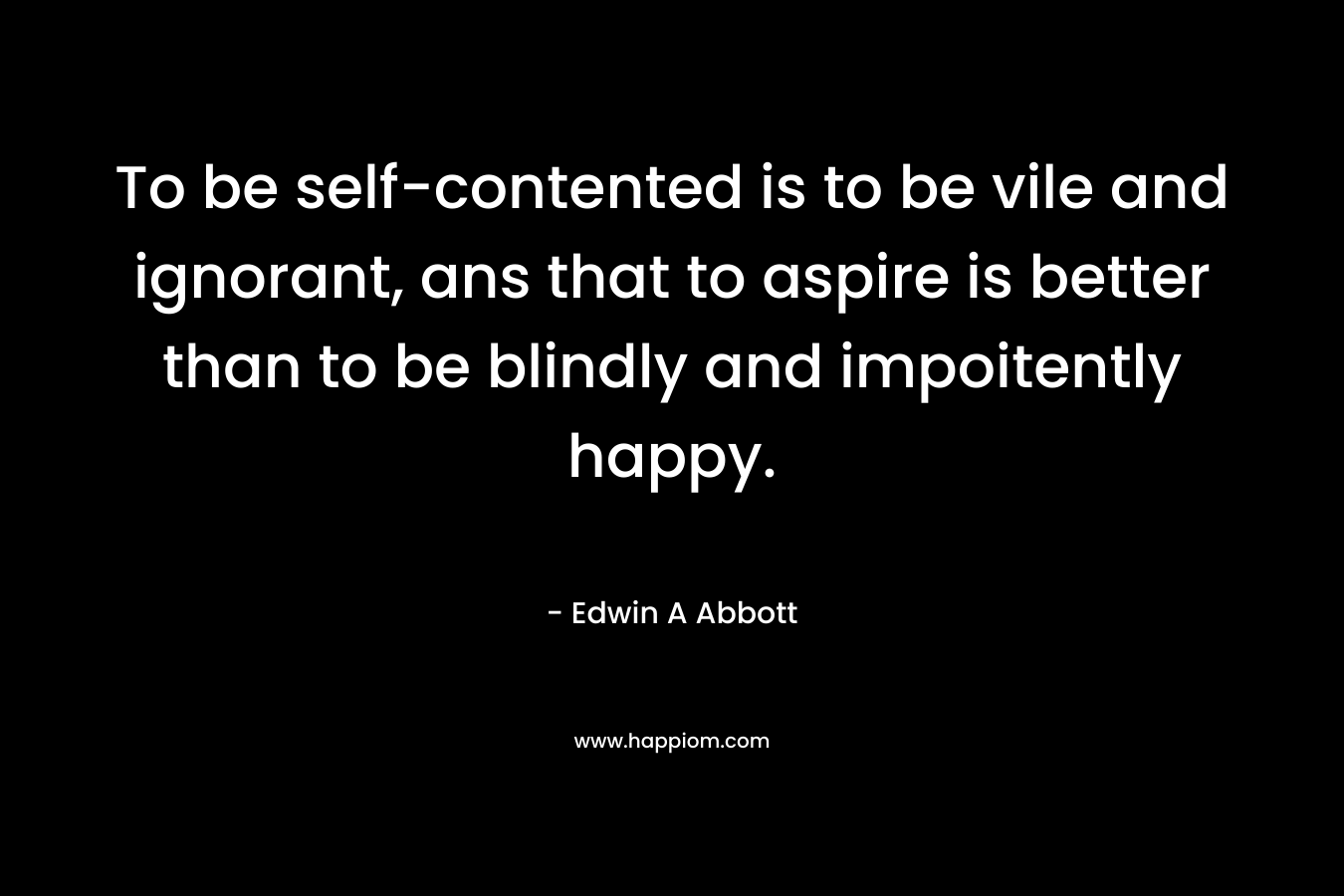 To be self-contented is to be vile and ignorant, ans that to aspire is better than to be blindly and impoitently happy.