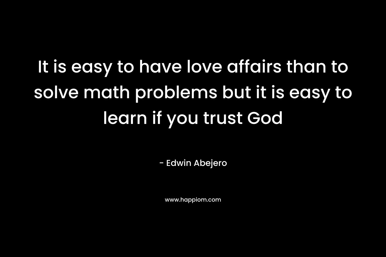 It is easy to have love affairs than to solve math problems but it is easy to learn if you trust God – Edwin Abejero