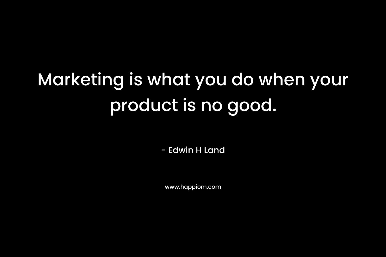 Marketing is what you do when your product is no good.