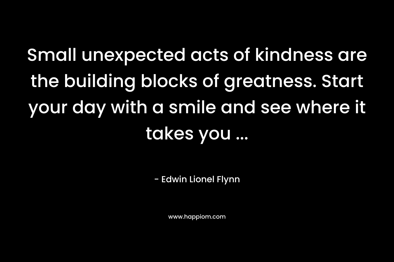 Small unexpected acts of kindness are the building blocks of greatness. Start your day with a smile and see where it takes you ...