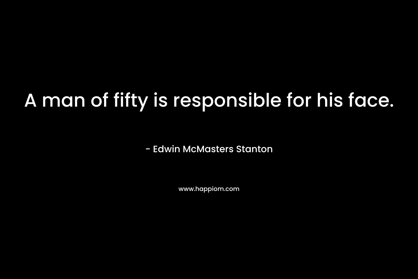 A man of fifty is responsible for his face. – Edwin McMasters Stanton