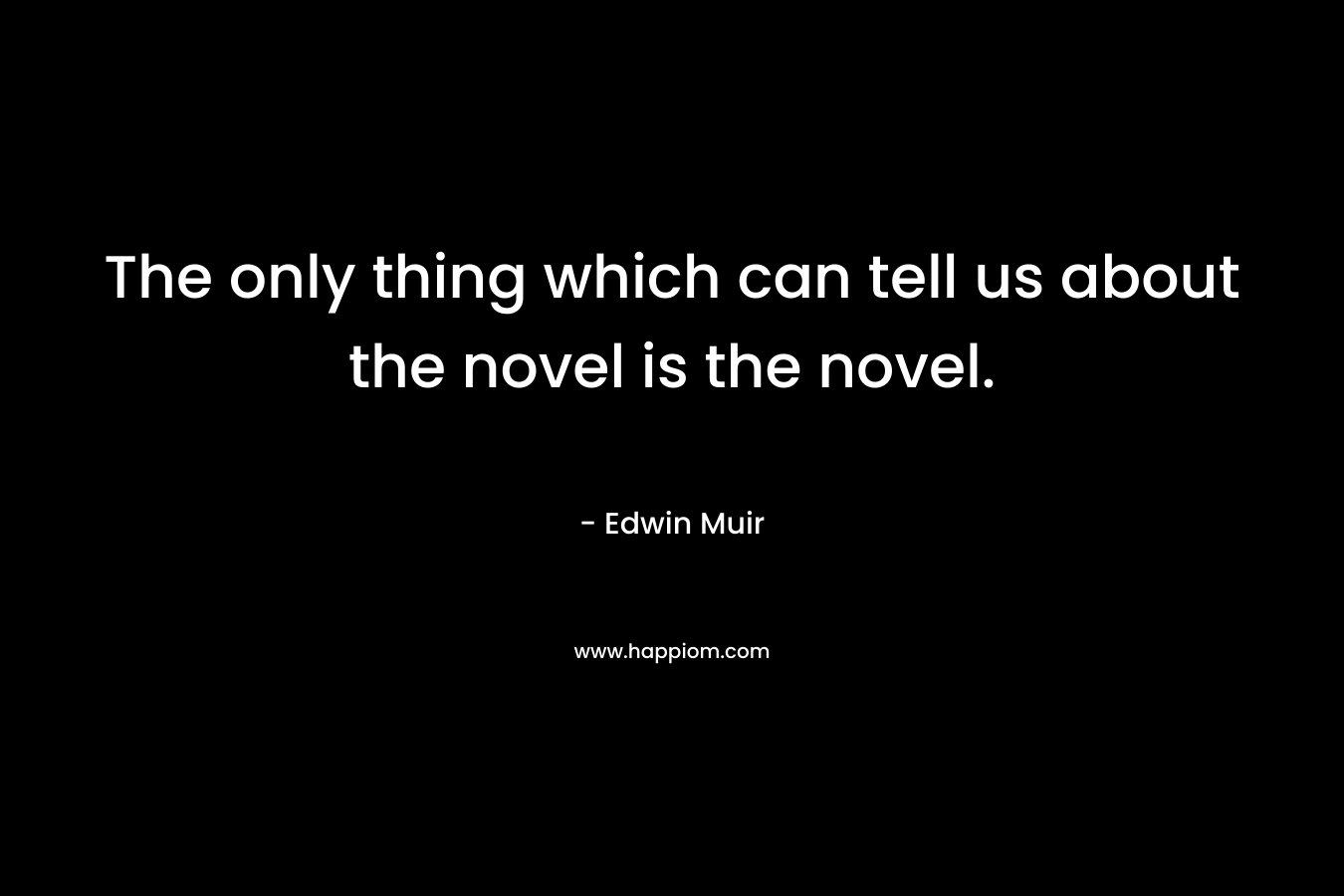 The only thing which can tell us about the novel is the novel. – Edwin Muir