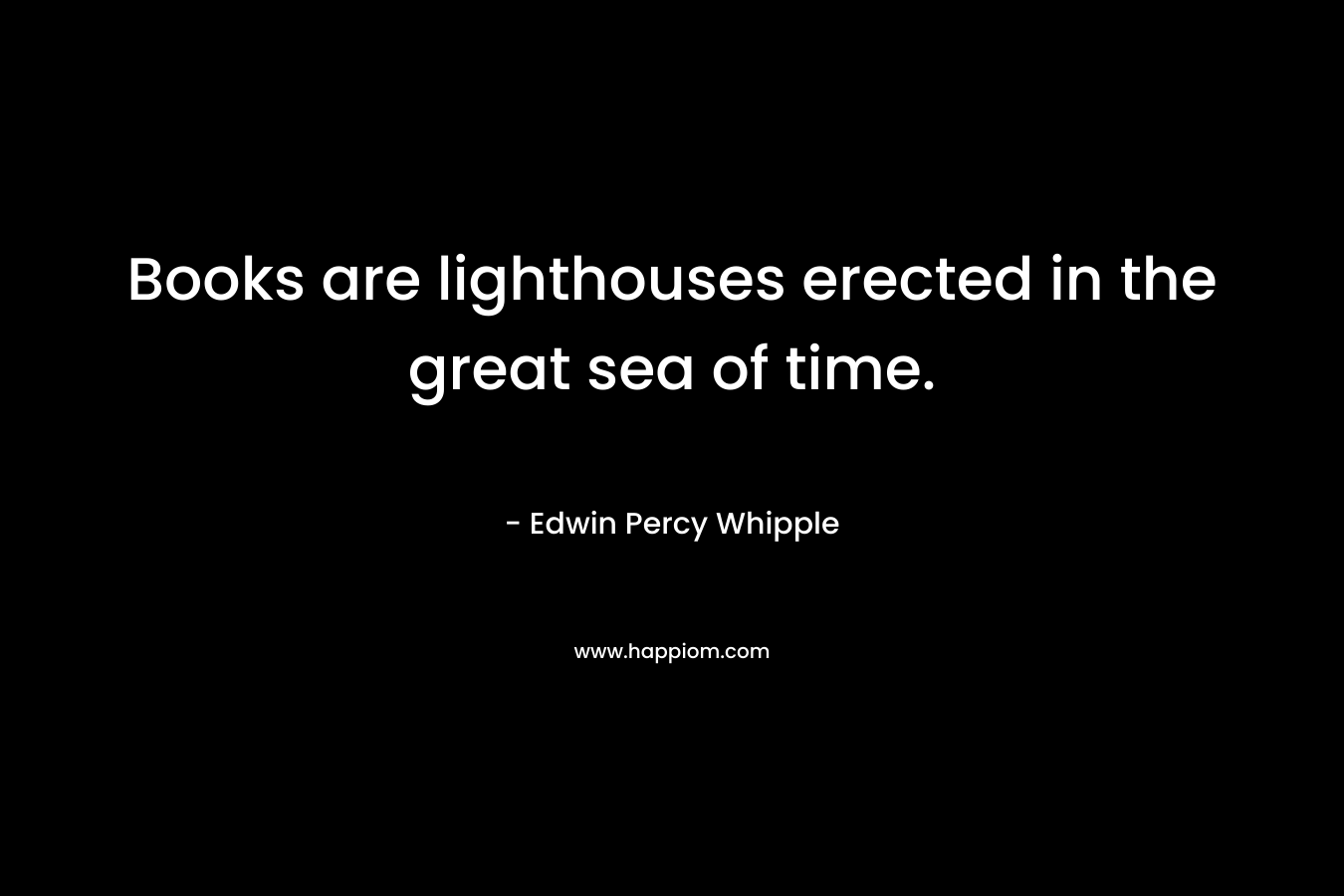 Books are lighthouses erected in the great sea of time. – Edwin Percy Whipple