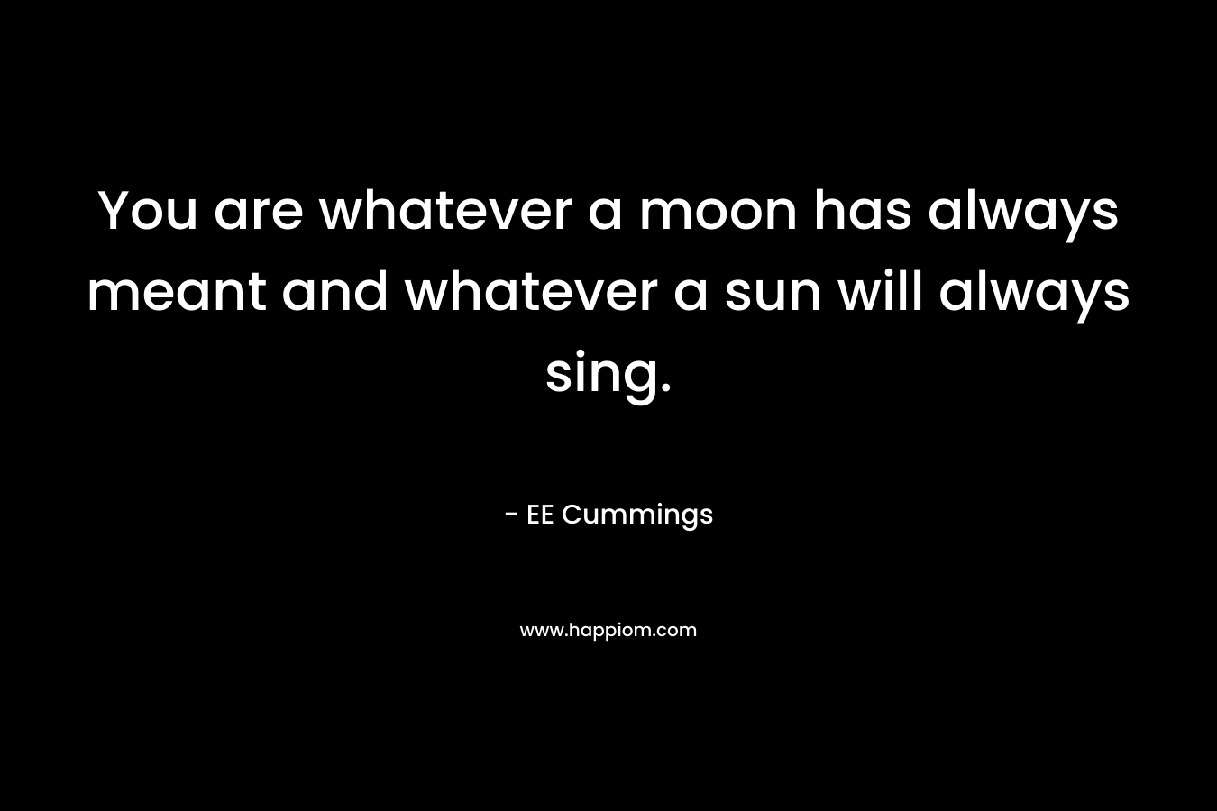 You are whatever a moon has always meant and whatever a sun will always sing. – EE Cummings