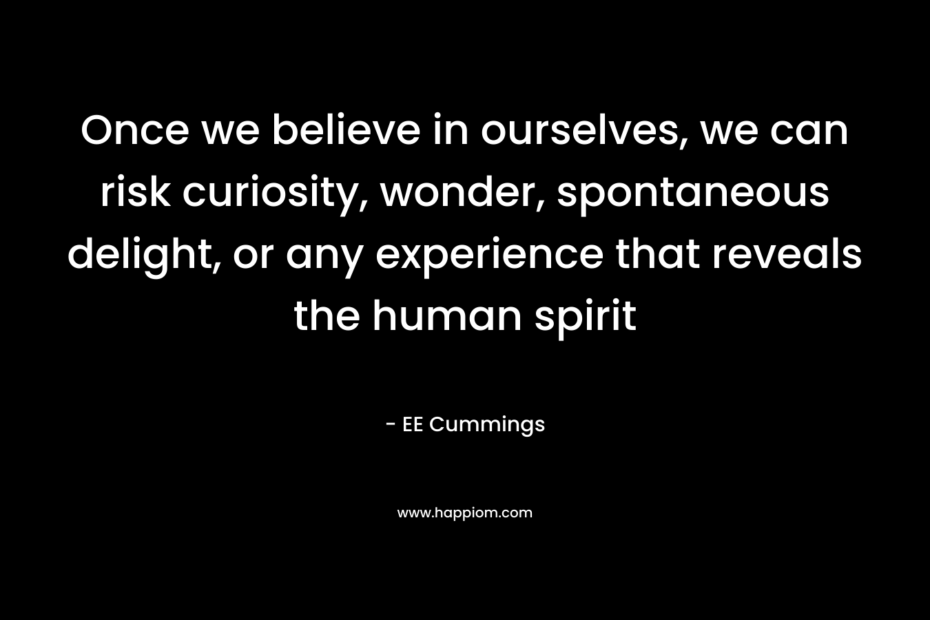 Once we believe in ourselves, we can risk curiosity, wonder, spontaneous delight, or any experience that reveals the human spirit – EE Cummings
