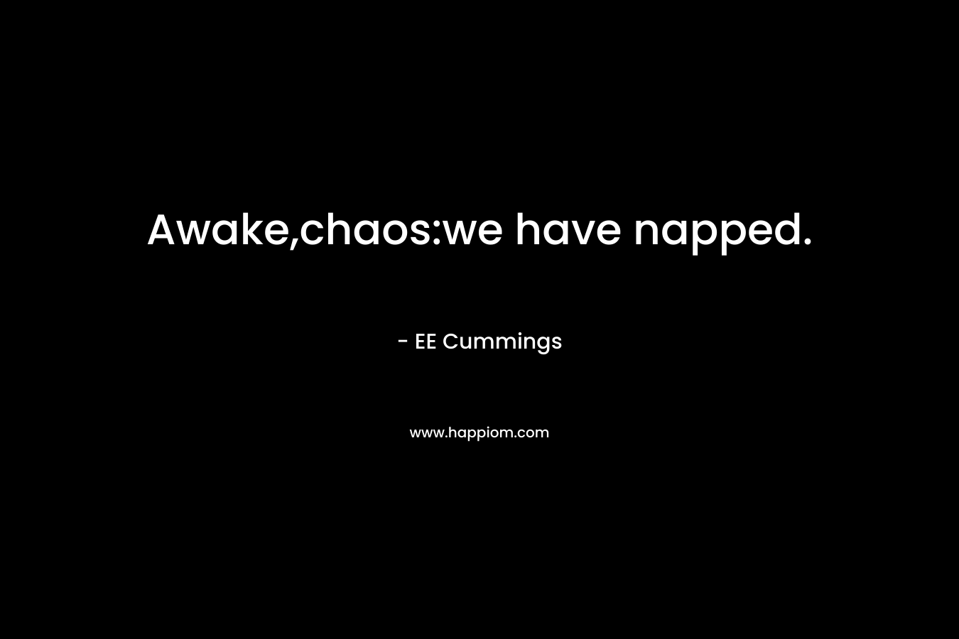 Awake,chaos:we have napped. – EE Cummings