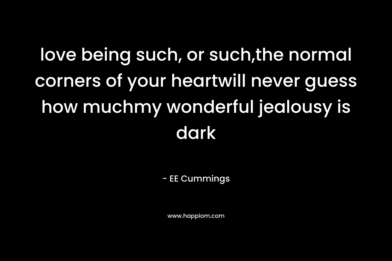 love being such, or such,the normal corners of your heartwill never guess how muchmy wonderful jealousy is dark – EE Cummings