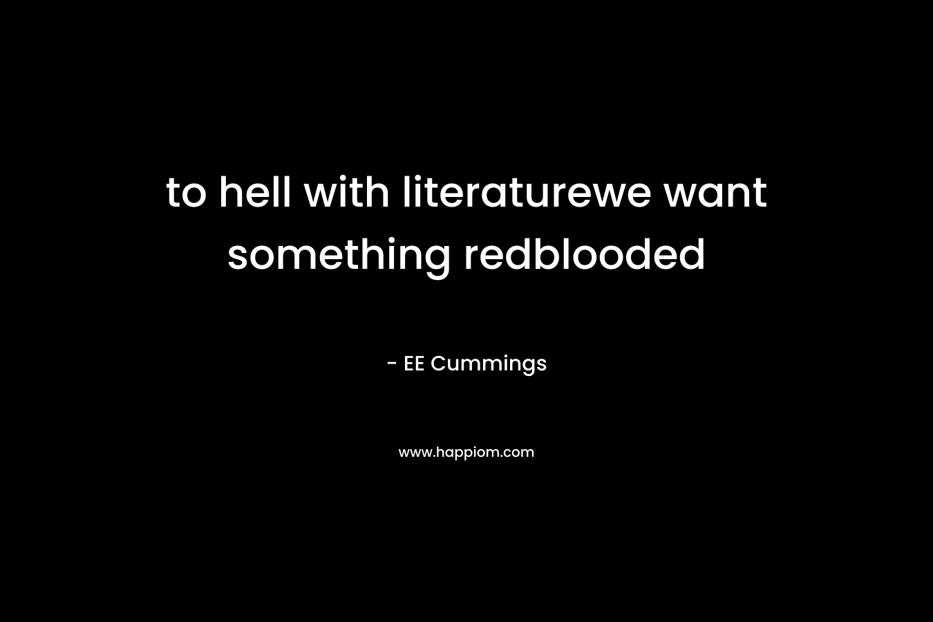 to hell with literaturewe want something redblooded – EE Cummings