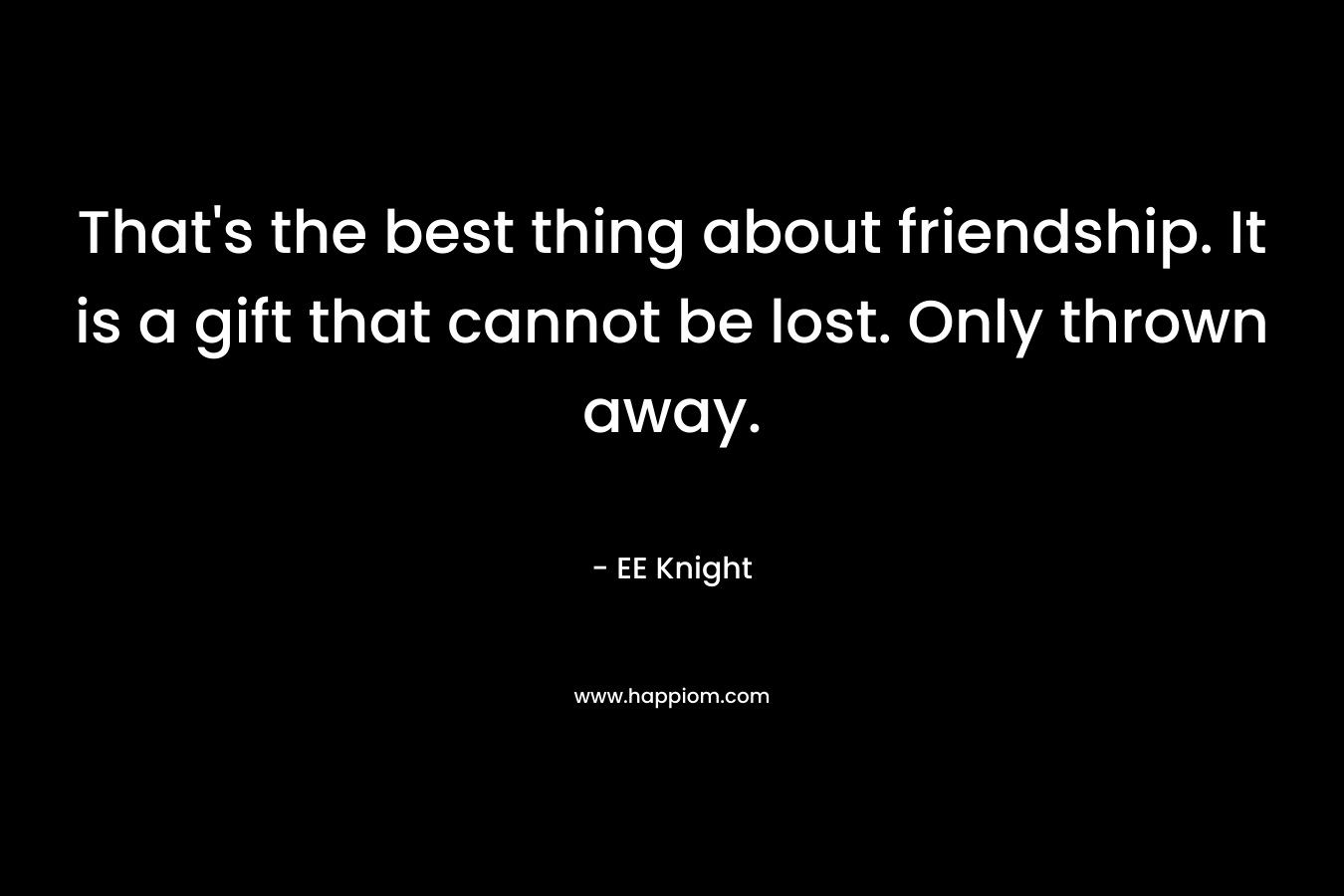 That’s the best thing about friendship. It is a gift that cannot be lost. Only thrown away. – EE Knight