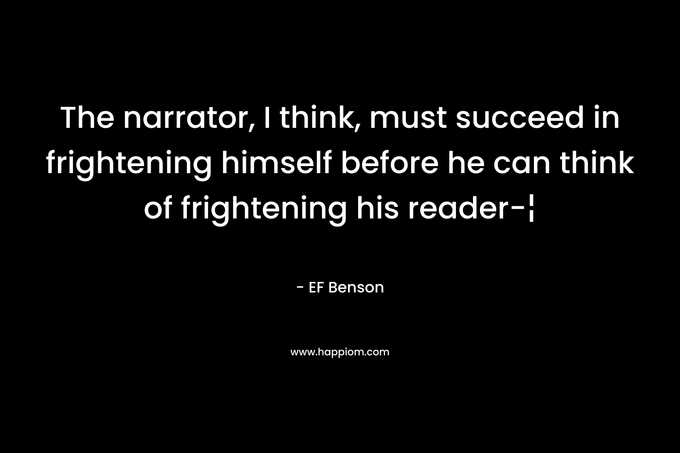 The narrator, I think, must succeed in frightening himself before he can think of frightening his reader-¦ – EF Benson