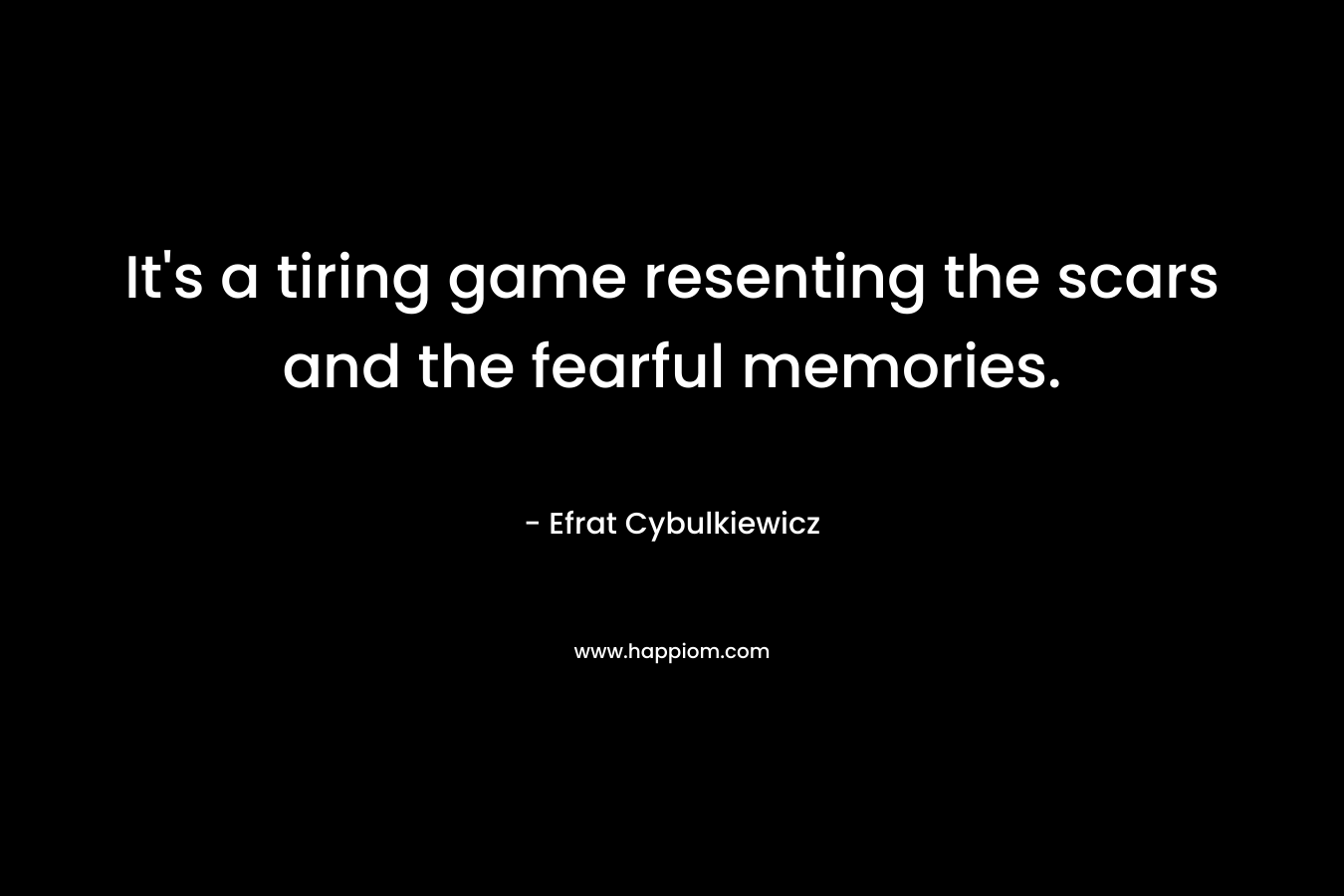 It’s a tiring game resenting the scars and the fearful memories. – Efrat Cybulkiewicz