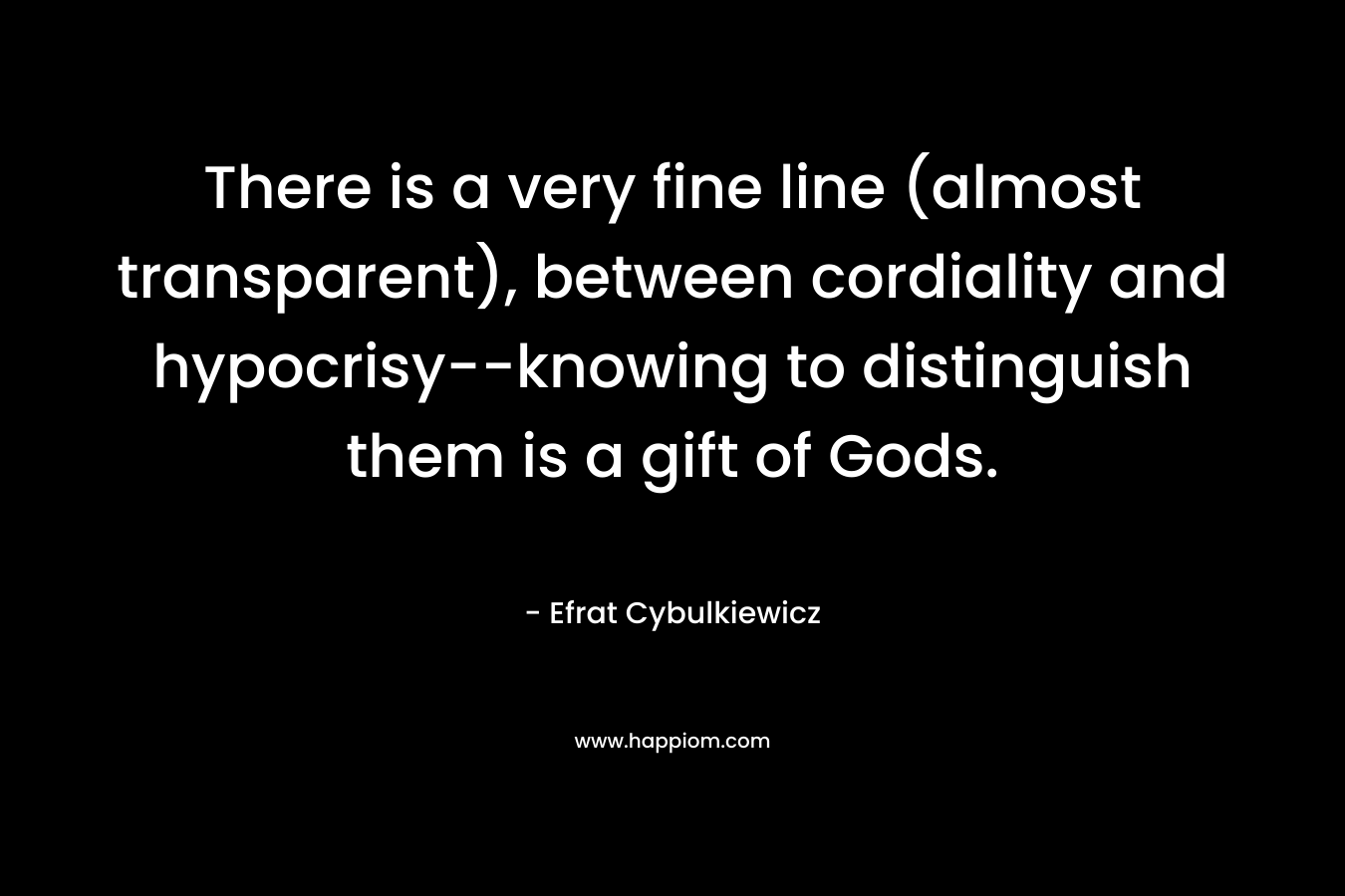 There is a very fine line (almost transparent), between cordiality and hypocrisy–knowing to distinguish them is a gift of Gods. – Efrat Cybulkiewicz