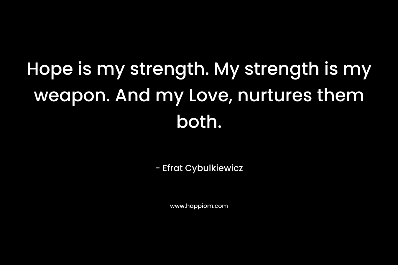 Hope is my strength. My strength is my weapon. And my Love, nurtures them both.