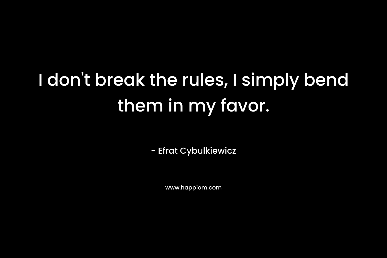 I don't break the rules, I simply bend them in my favor.