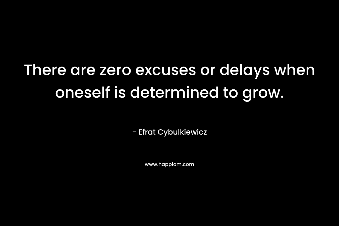 There are zero excuses or delays when oneself is determined to grow. – Efrat Cybulkiewicz