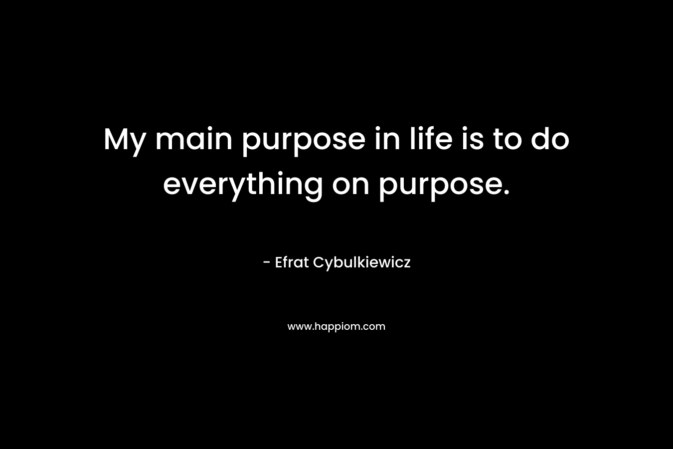 My main purpose in life is to do everything on purpose.