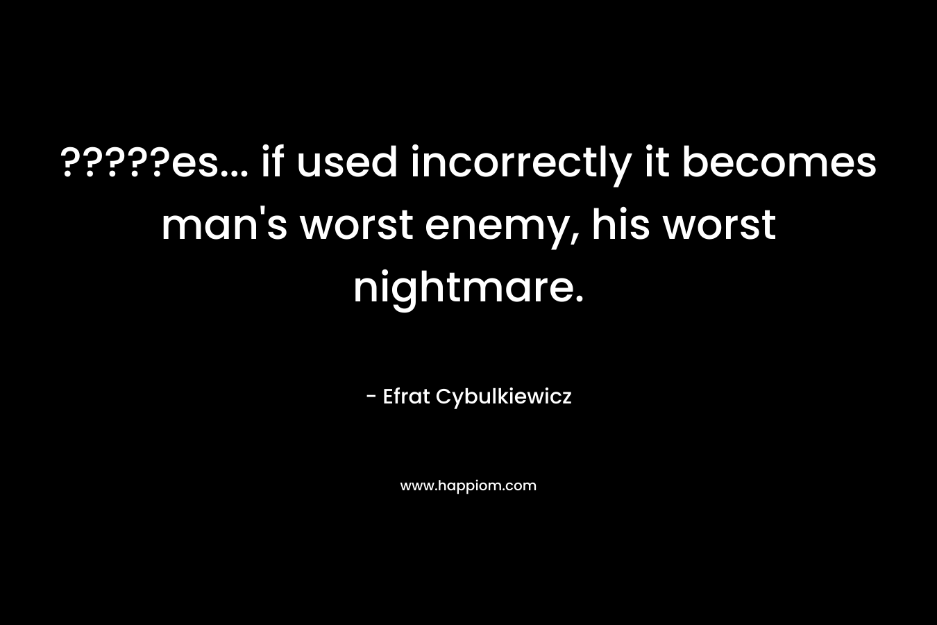 ?????es… if used incorrectly it becomes man’s worst enemy, his worst nightmare. – Efrat Cybulkiewicz