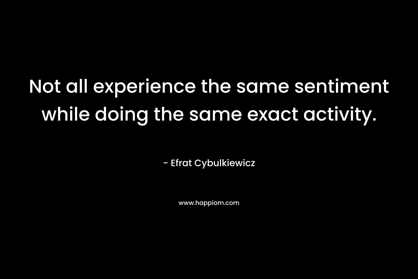 Not all experience the same sentiment while doing the same exact activity. – Efrat Cybulkiewicz