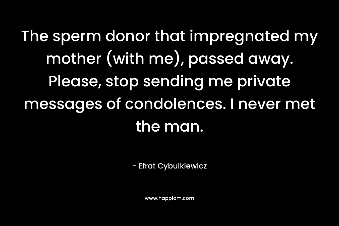 The sperm donor that impregnated my mother (with me), passed away. Please, stop sending me private messages of condolences. I never met the man. – Efrat Cybulkiewicz