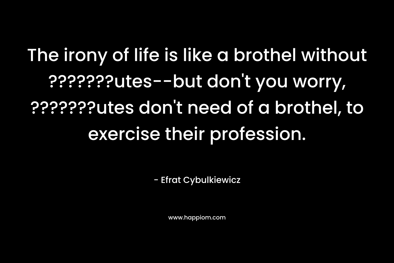 The irony of life is like a brothel without ???????utes–but don’t you worry, ???????utes don’t need of a brothel, to exercise their profession. – Efrat Cybulkiewicz