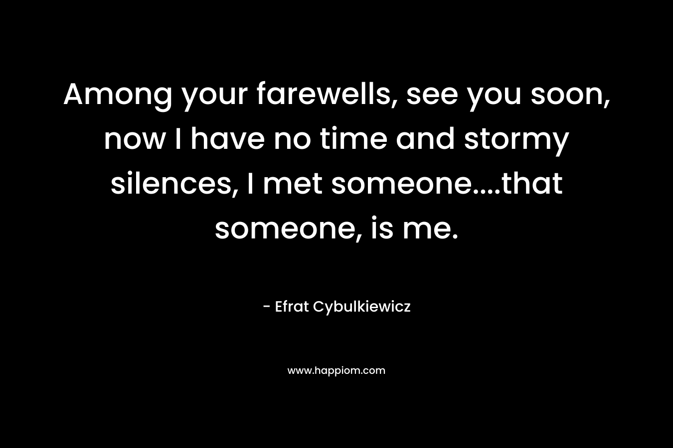 Among your farewells, see you soon, now I have no time and stormy silences, I met someone….that someone, is me. – Efrat Cybulkiewicz
