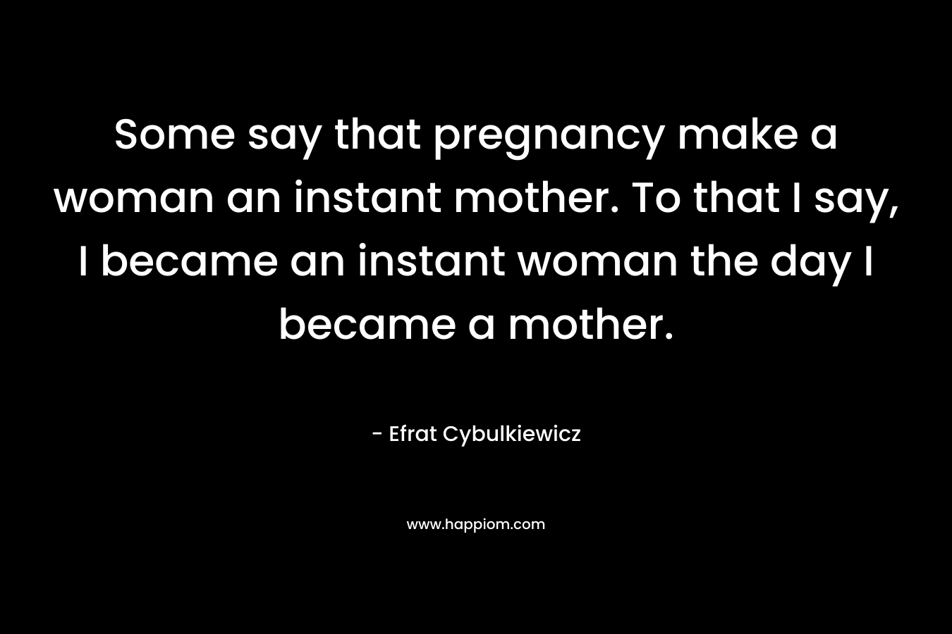 Some say that pregnancy make a woman an instant mother. To that I say, I became an instant woman the day I became a mother.