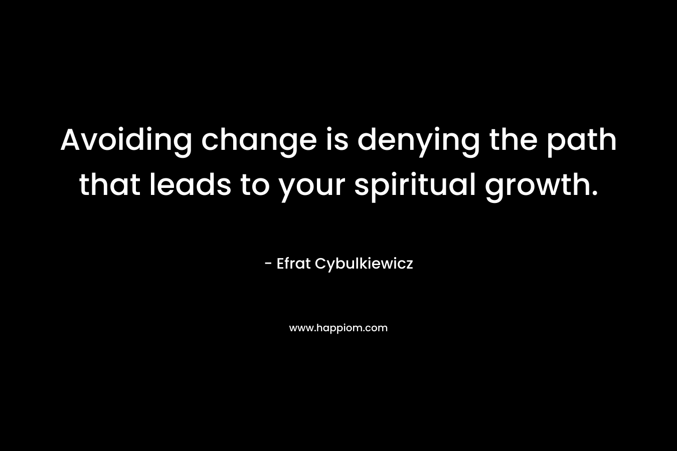 Avoiding change is denying the path that leads to your spiritual growth.