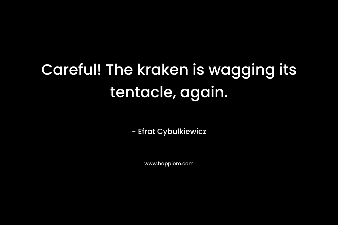 Careful! The kraken is wagging its tentacle, again. – Efrat Cybulkiewicz