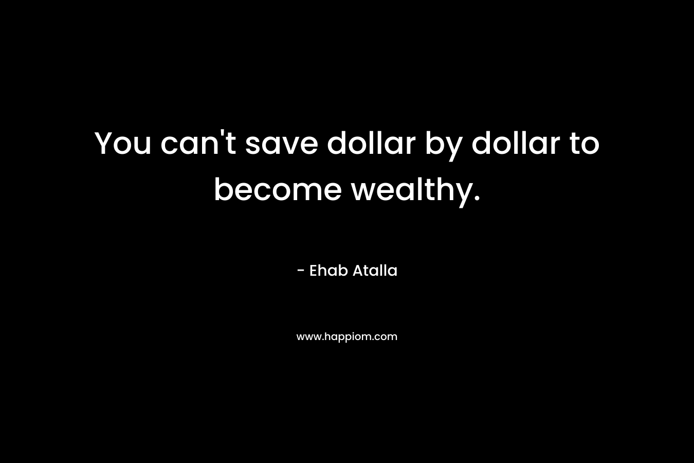 You can't save dollar by dollar to become wealthy.