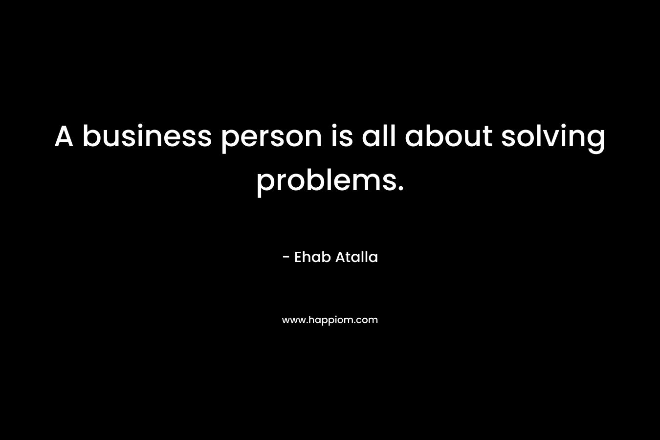 A business person is all about solving problems.