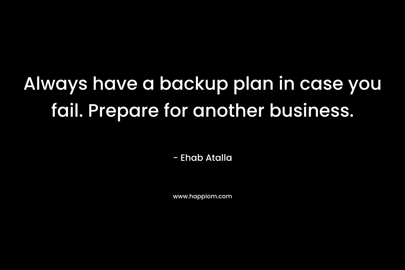 Always have a backup plan in case you fail. Prepare for another business. – Ehab Atalla