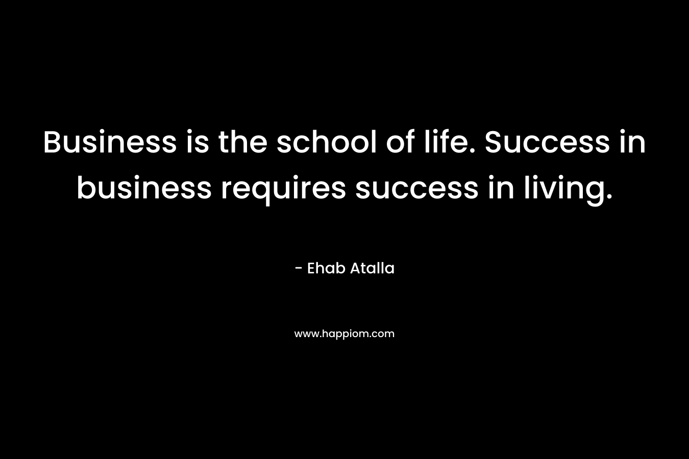 Business is the school of life. Success in business requires success in living.