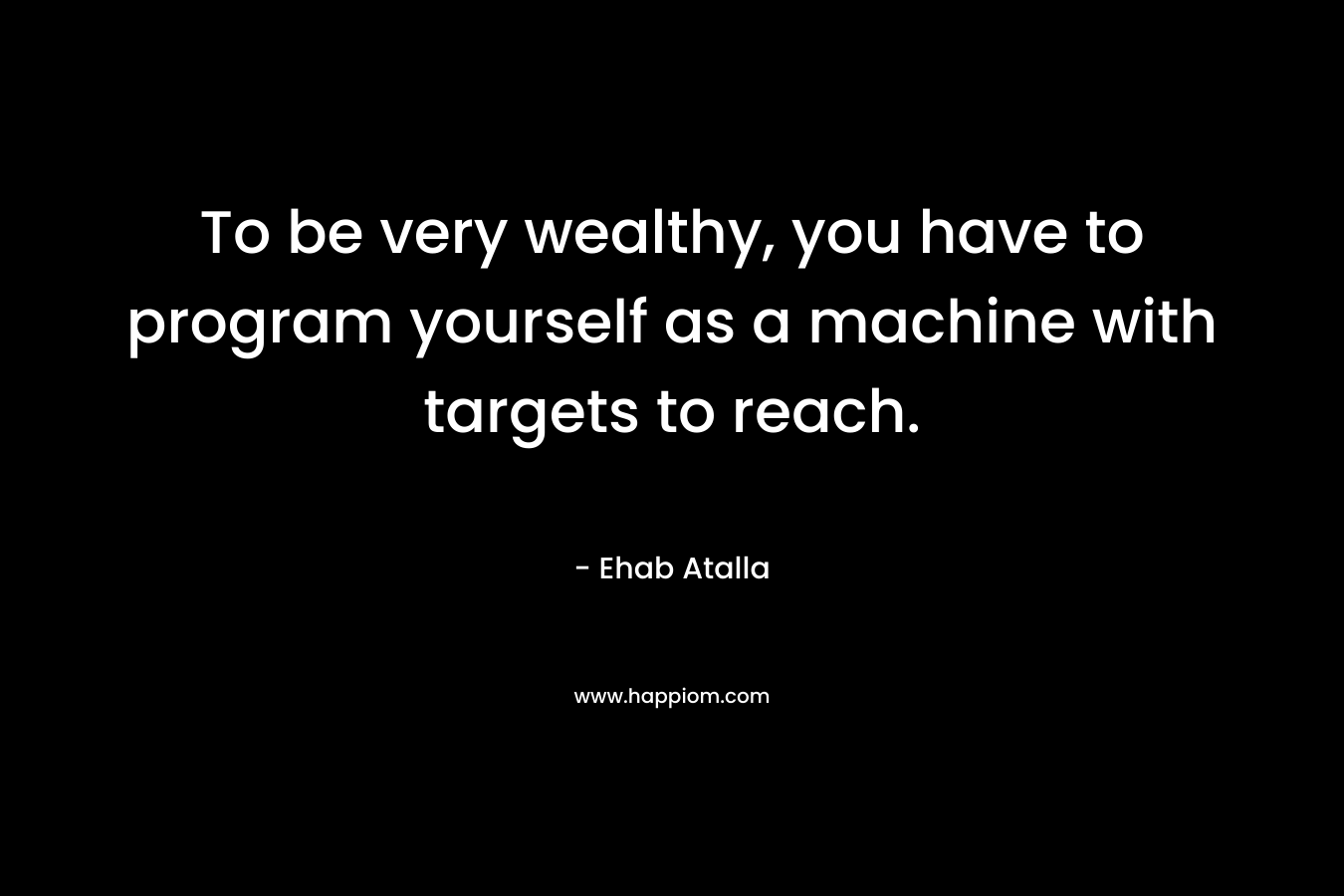To be very wealthy, you have to program yourself as a machine with targets to reach.