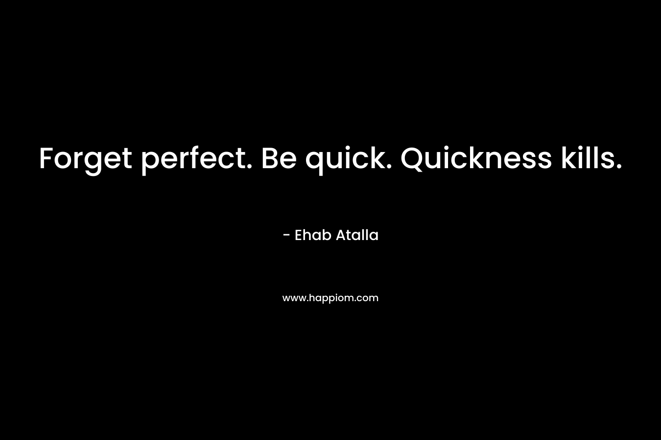 Forget perfect. Be quick. Quickness kills. – Ehab Atalla