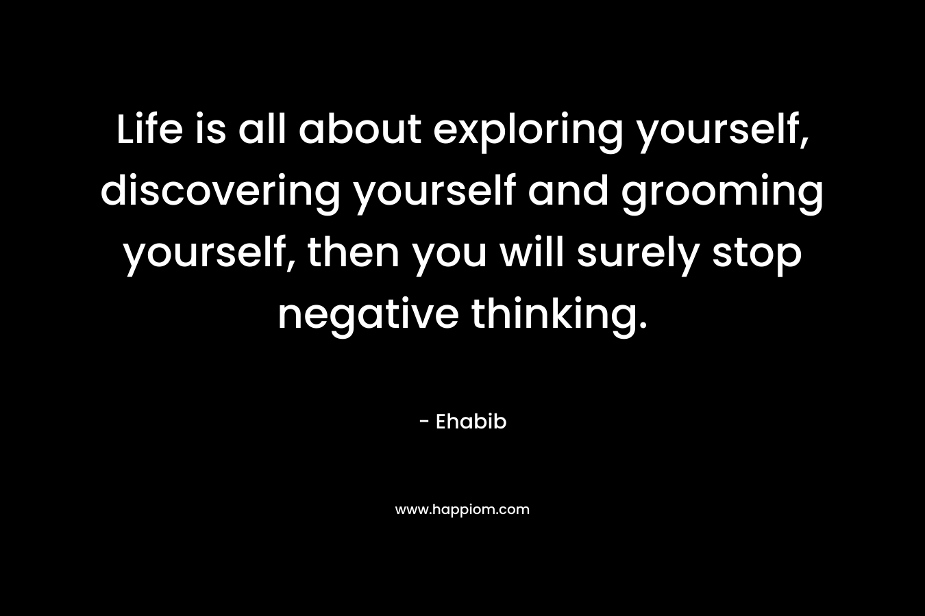 Life is all about exploring yourself, discovering yourself and grooming yourself, then you will surely stop negative thinking. – Ehabib
