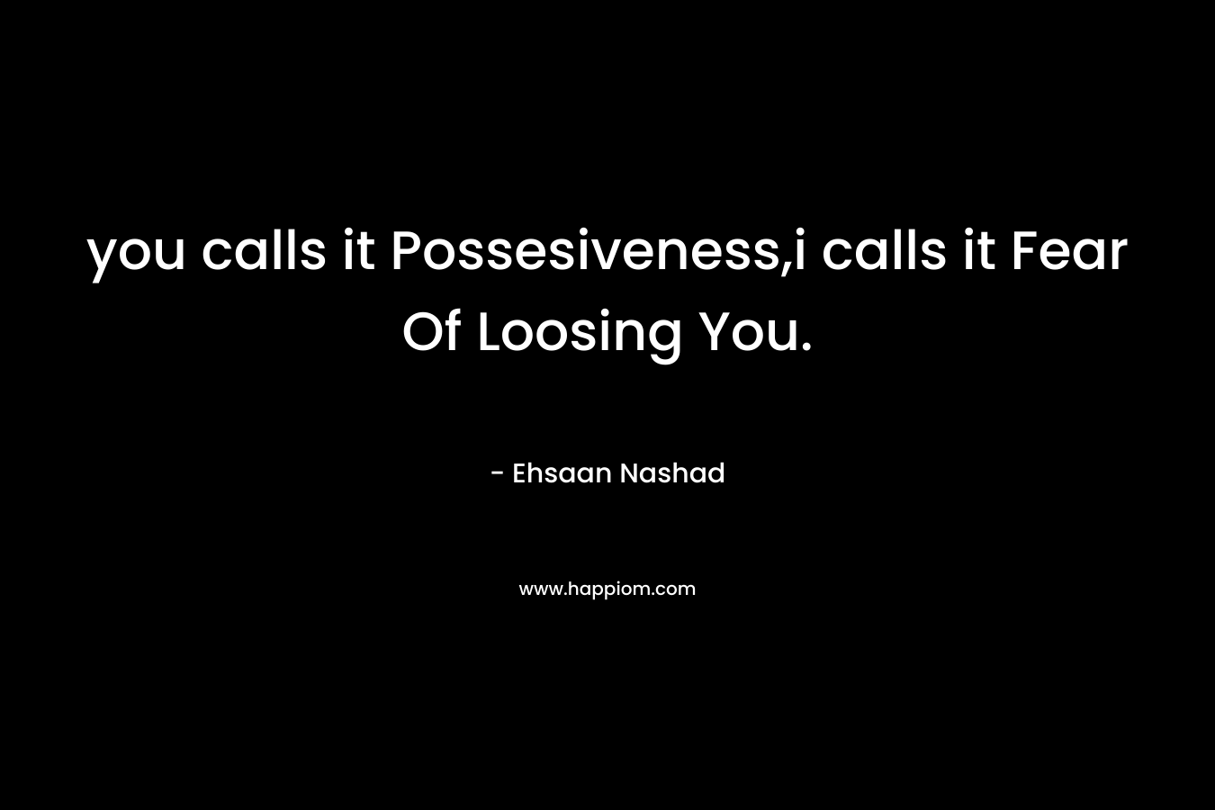 you calls it Possesiveness,i calls it Fear Of Loosing You. – Ehsaan Nashad