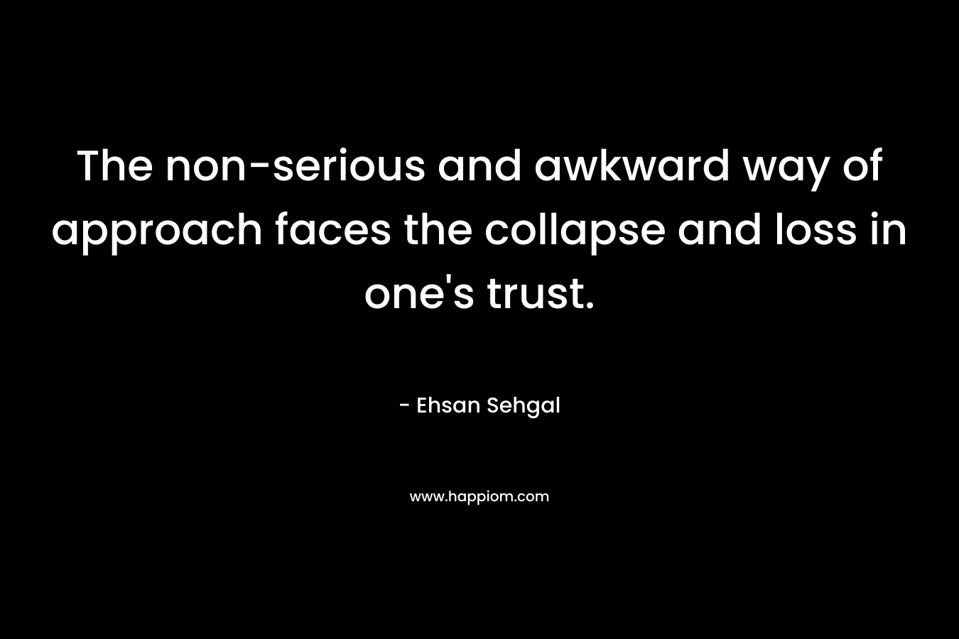 The non-serious and awkward way of approach faces the collapse and loss in one’s trust. – Ehsan Sehgal
